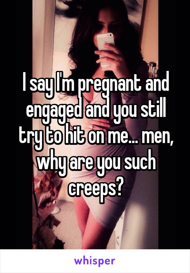 I say I'm pregnant and engaged and you still try to hit on me... men, why are you such creeps?