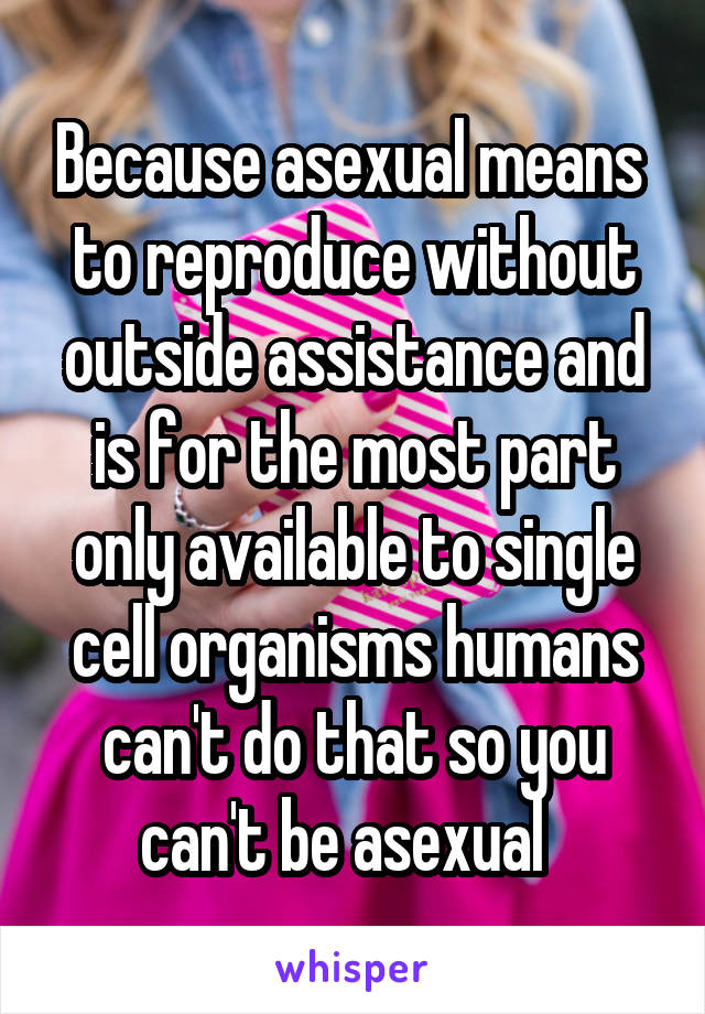Because asexual means  to reproduce without outside assistance and is for the most part only available to single cell organisms humans can't do that so you can't be asexual  