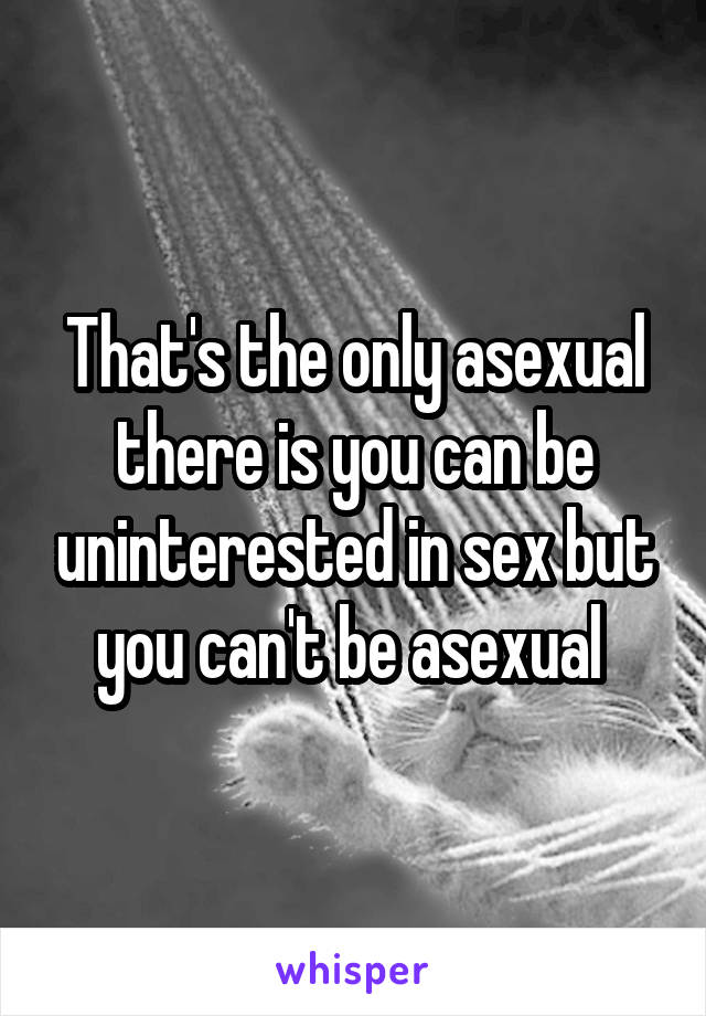 That's the only asexual there is you can be uninterested in sex but you can't be asexual 