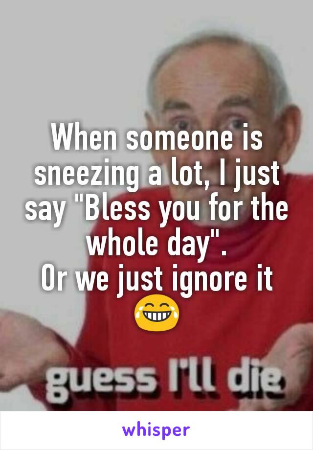 When someone is sneezing a lot, I just say "Bless you for the whole day".
Or we just ignore it 😂