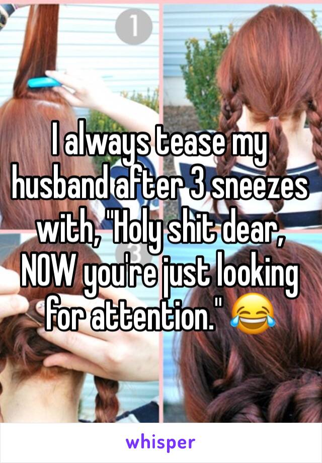 I always tease my husband after 3 sneezes with, "Holy shit dear, NOW you're just looking for attention." 😂 