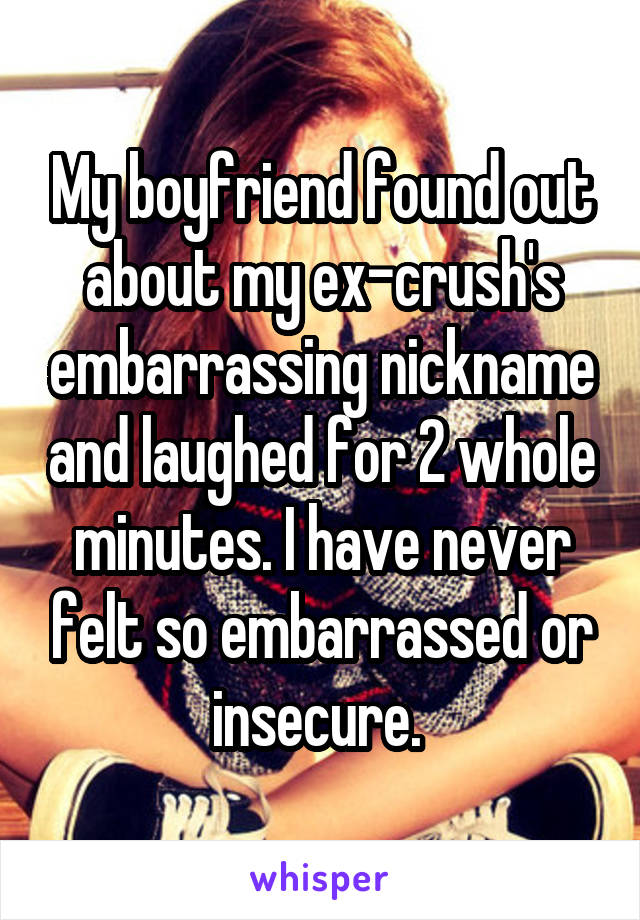 My boyfriend found out about my ex-crush's embarrassing nickname and laughed for 2 whole minutes. I have never felt so embarrassed or insecure. 