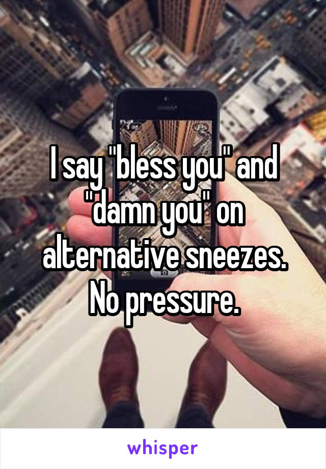 I say "bless you" and "damn you" on alternative sneezes.
No pressure.