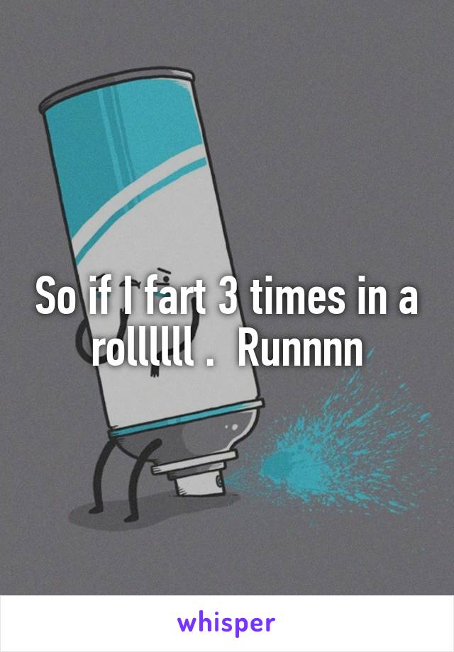 So if I fart 3 times in a rollllll .  Runnnn