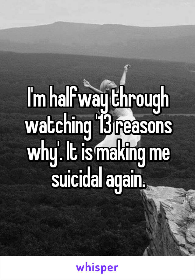 I'm halfway through watching '13 reasons why'. It is making me suicidal again.