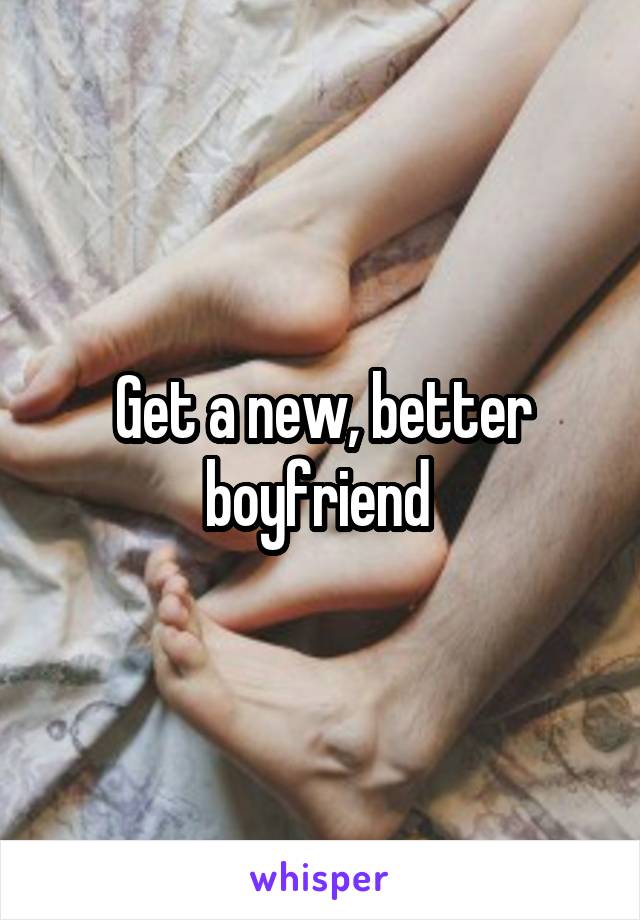 Get a new, better boyfriend 