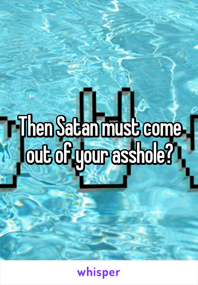 Then Satan must come out of your asshole?