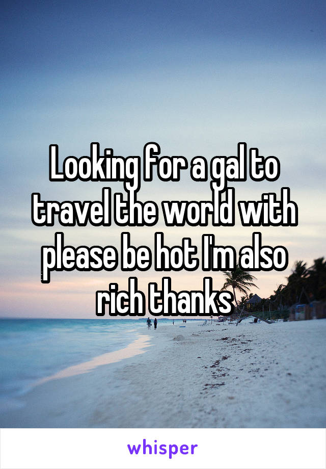 Looking for a gal to travel the world with please be hot I'm also rich thanks