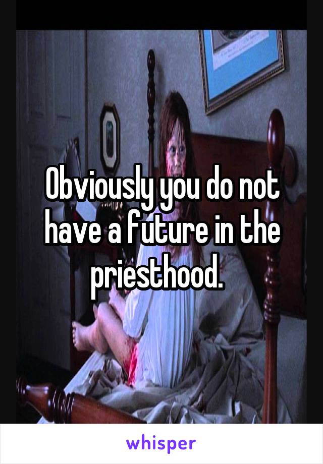 



Obviously you do not have a future in the priesthood.  