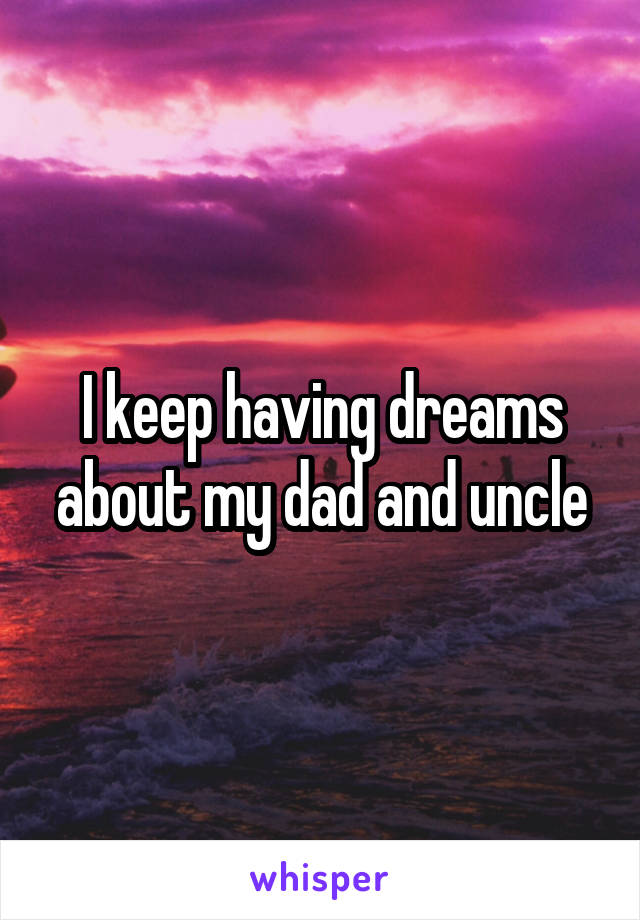 I keep having dreams about my dad and uncle