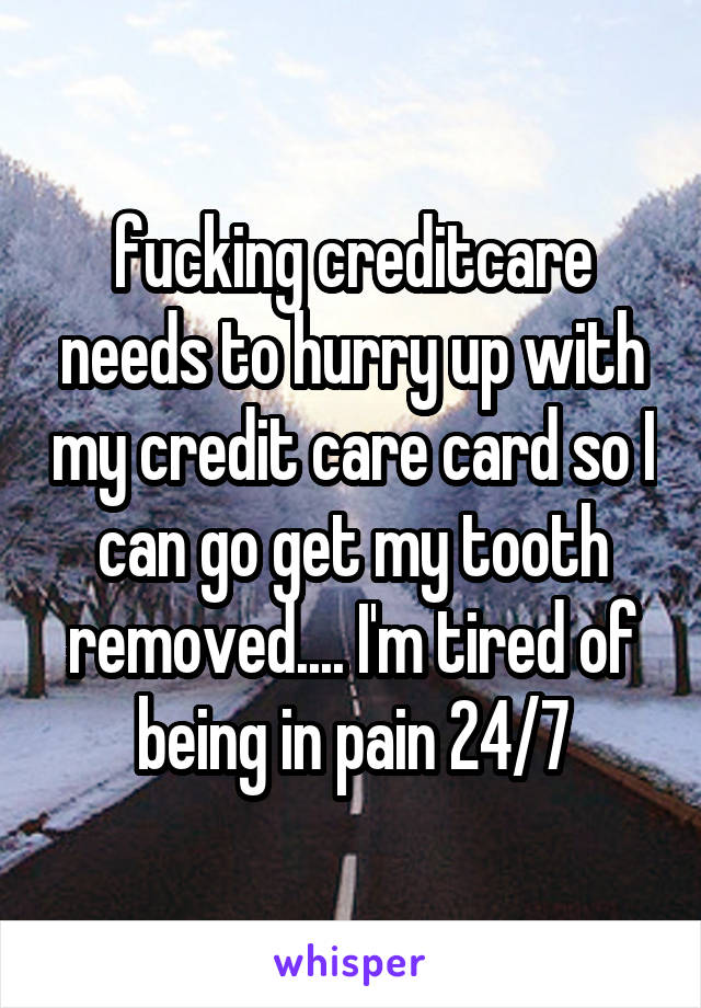 fucking creditcare needs to hurry up with my credit care card so I can go get my tooth removed.... I'm tired of being in pain 24/7