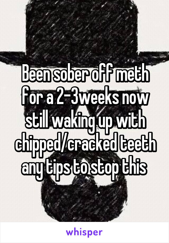 Been sober off meth for a 2-3weeks now still waking up with chipped/cracked teeth any tips to stop this 