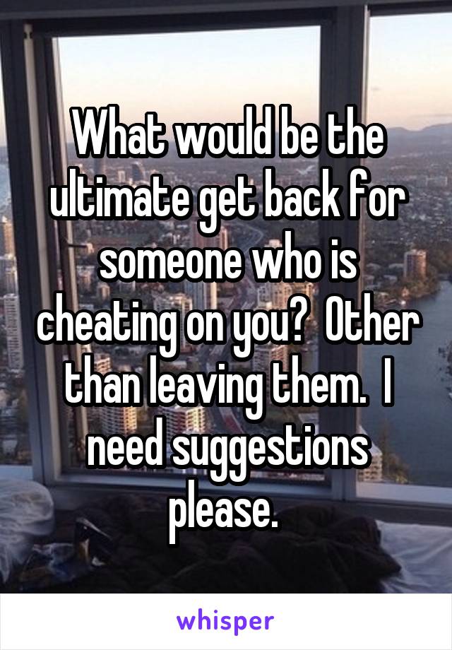 What would be the ultimate get back for someone who is cheating on you?  Other than leaving them.  I need suggestions please. 