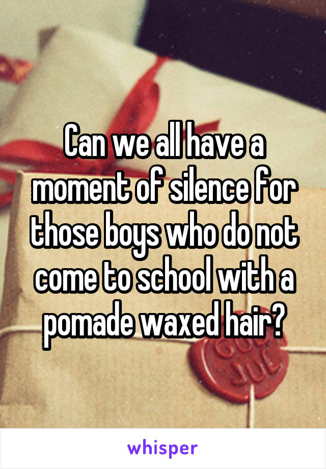 Can we all have a moment of silence for those boys who do not come to school with a pomade waxed hair?
