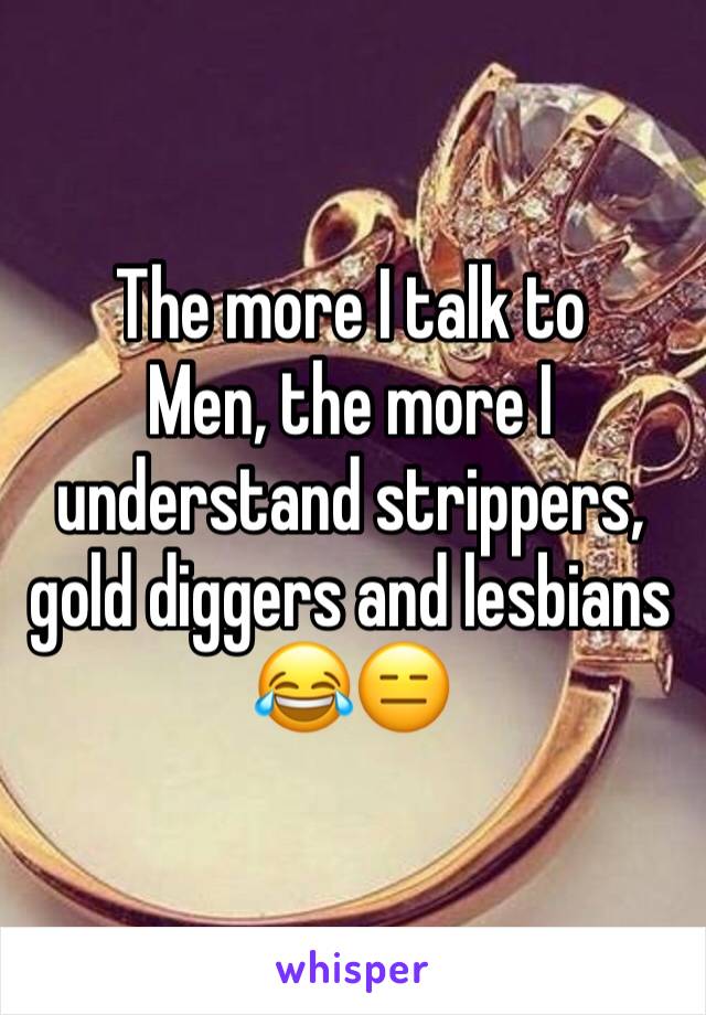 The more I talk to
Men, the more I understand strippers, gold diggers and lesbians 😂😑