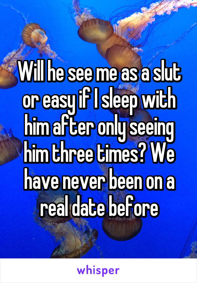 Will he see me as a slut or easy if I sleep with him after only seeing him three times? We have never been on a real date before