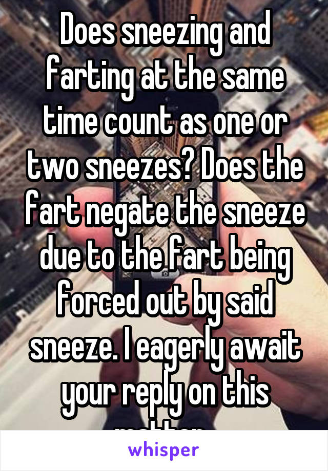 Does sneezing and farting at the same time count as one or two sneezes? Does the fart negate the sneeze due to the fart being forced out by said sneeze. I eagerly await your reply on this matter. 