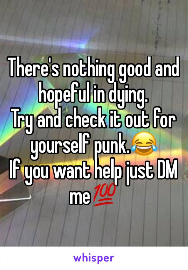 There's nothing good and hopeful in dying. 
Try and check it out for yourself punk.😂
If you want help just DM me💯