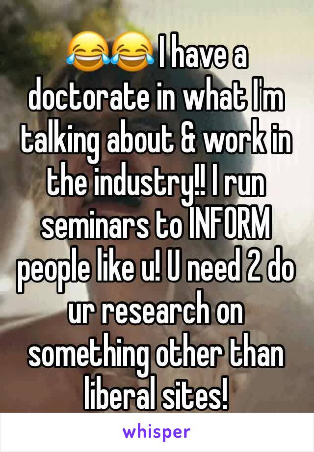 😂😂 I have a doctorate in what I'm talking about & work in the industry!! I run seminars to INFORM people like u! U need 2 do ur research on something other than liberal sites! 