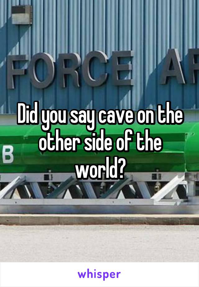 Did you say cave on the other side of the world?