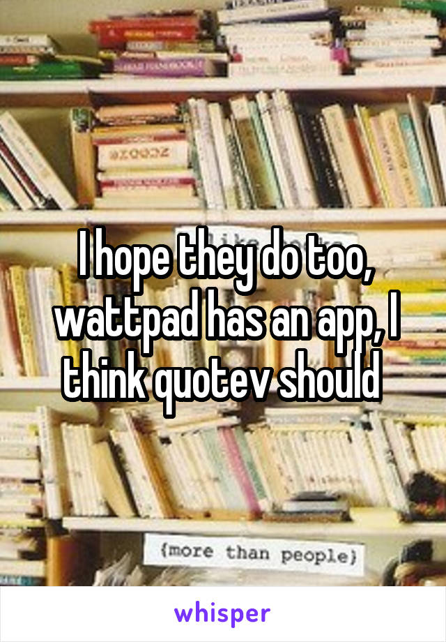 I hope they do too, wattpad has an app, I think quotev should 