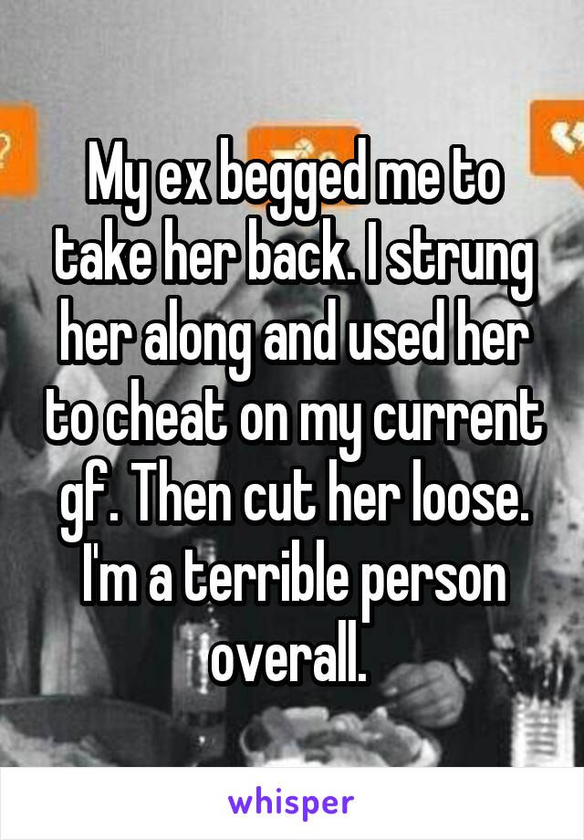 My ex begged me to take her back. I strung her along and used her to cheat on my current gf. Then cut her loose. I'm a terrible person overall. 