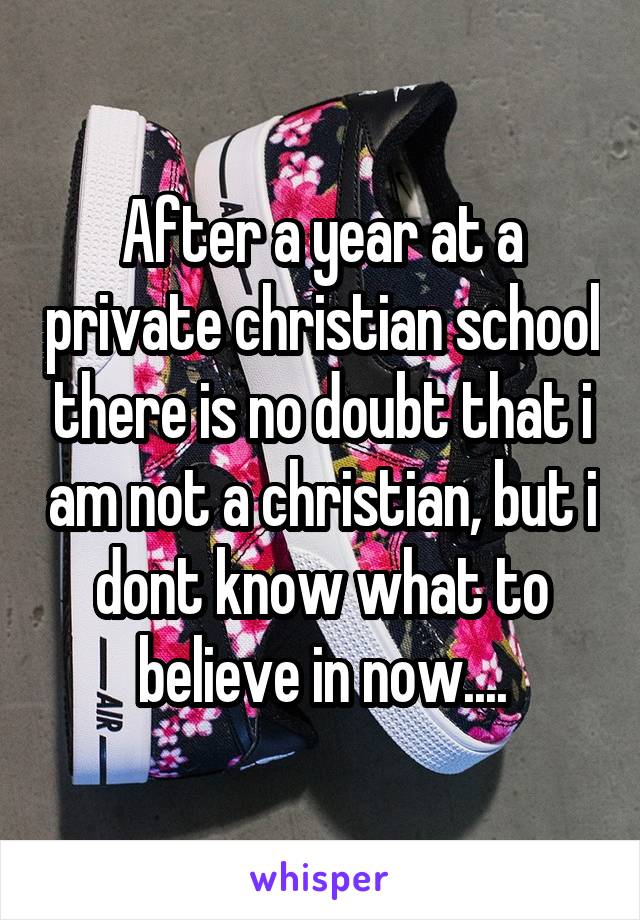 After a year at a private christian school there is no doubt that i am not a christian, but i dont know what to believe in now....