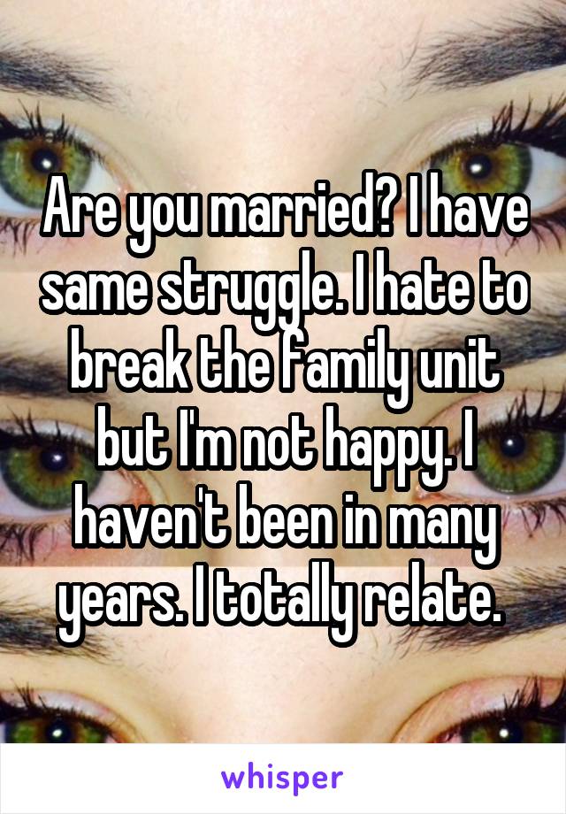 Are you married? I have same struggle. I hate to break the family unit but I'm not happy. I haven't been in many years. I totally relate. 