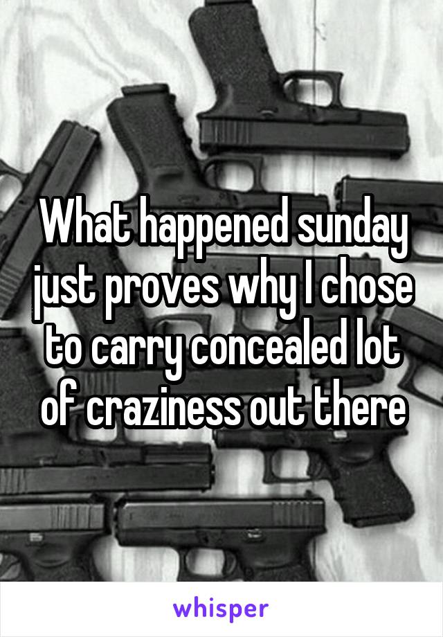 What happened sunday just proves why I chose to carry concealed lot of craziness out there