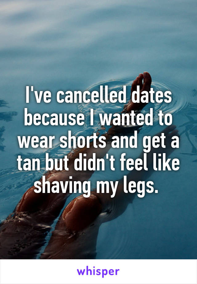 I've cancelled dates because I wanted to wear shorts and get a tan but didn't feel like shaving my legs. 