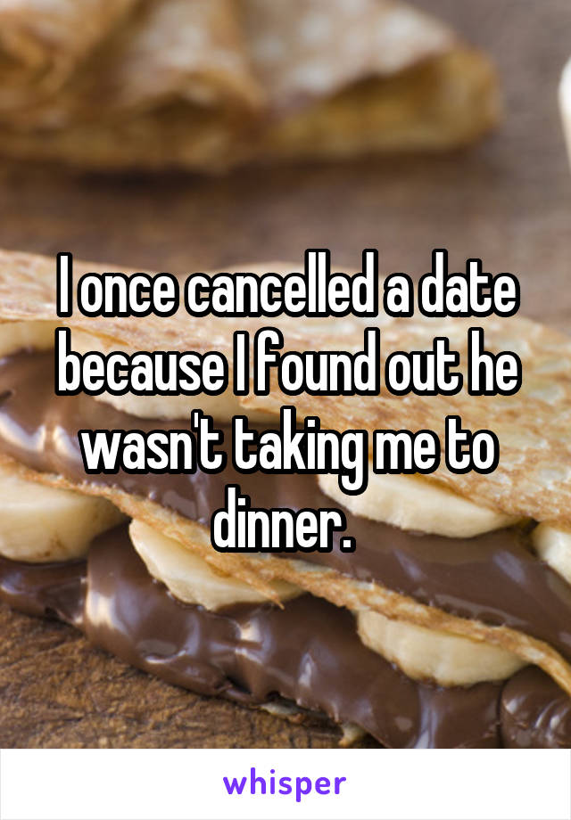 I once cancelled a date because I found out he wasn't taking me to dinner. 