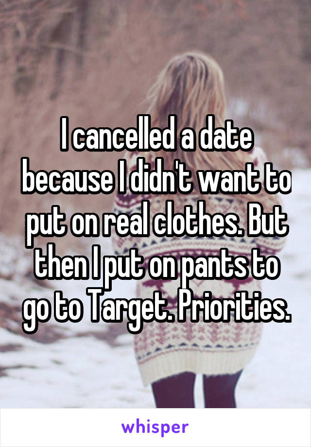 I cancelled a date because I didn't want to put on real clothes. But then I put on pants to go to Target. Priorities.