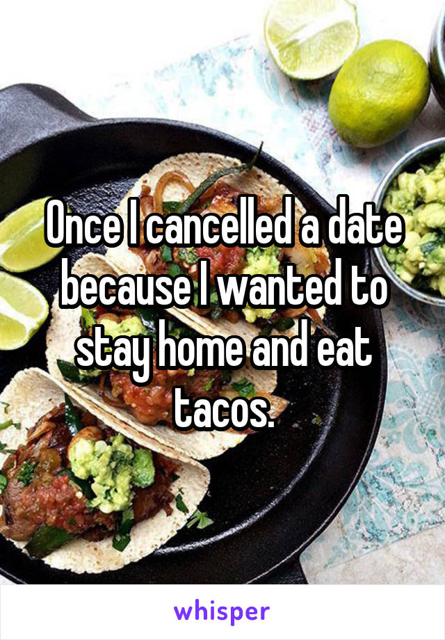 Once I cancelled a date because I wanted to stay home and eat tacos.