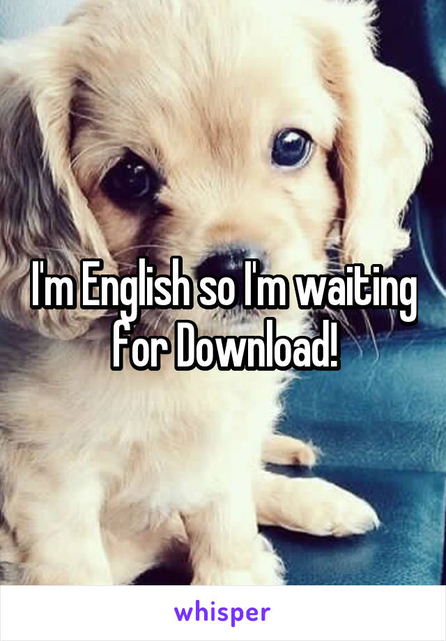 I'm English so I'm waiting for Download!