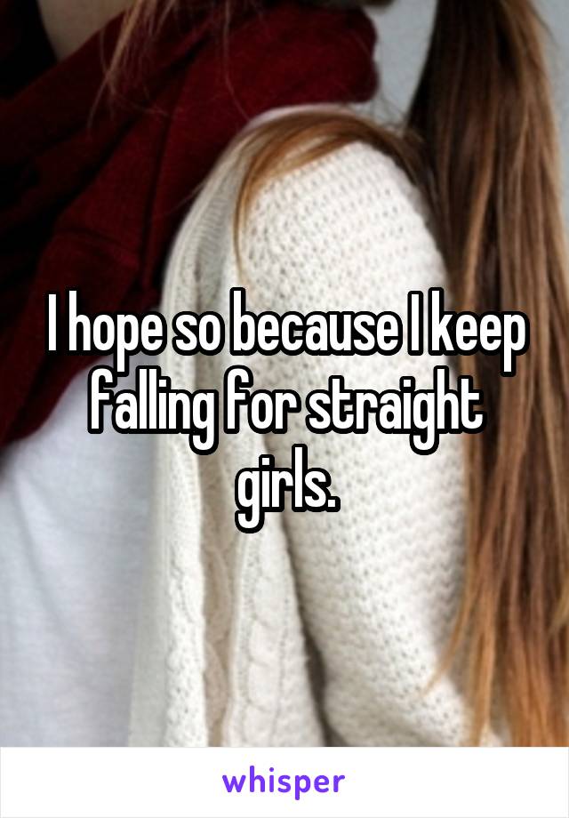 I hope so because I keep falling for straight girls.