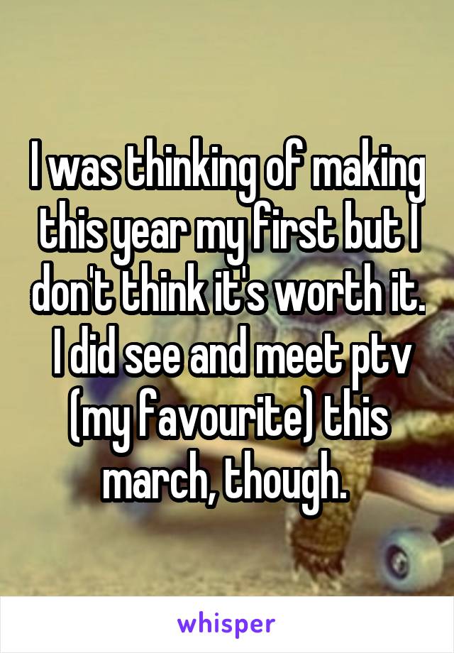 I was thinking of making this year my first but I don't think it's worth it.  I did see and meet ptv (my favourite) this march, though. 