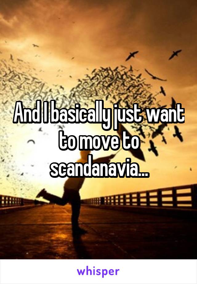 And I basically just want to move to scandanavia...