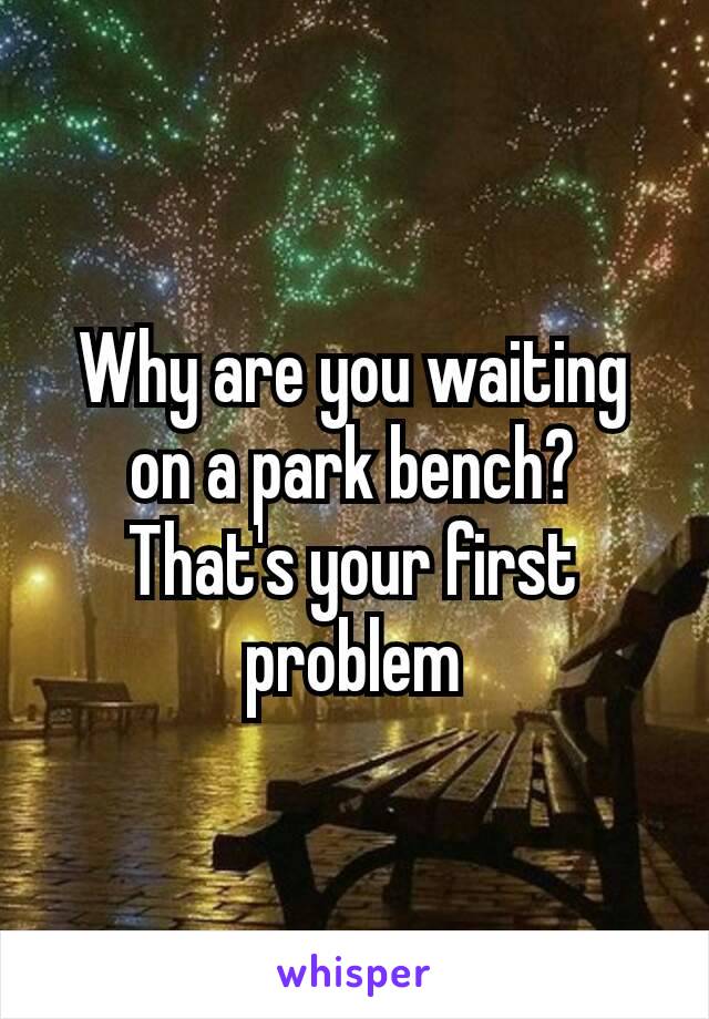 Why are​ you waiting on a park bench? That's your first problem