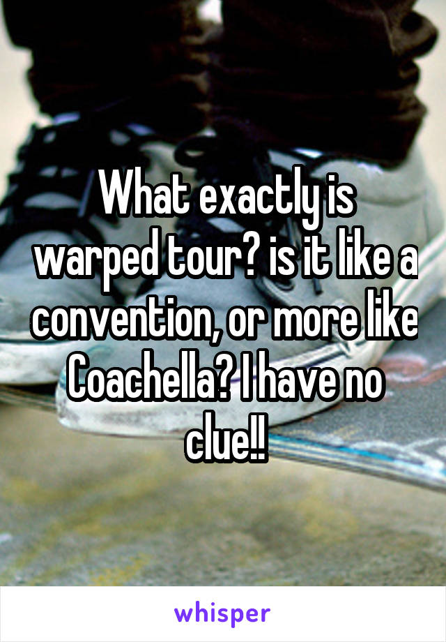 What exactly is warped tour? is it like a convention, or more like Coachella? I have no clue!!