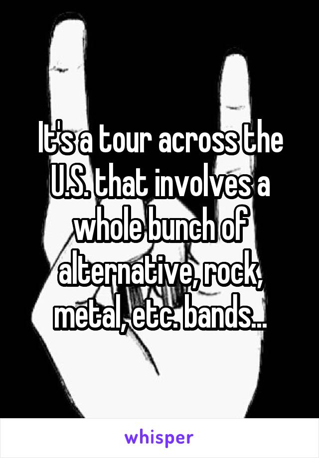 It's a tour across the U.S. that involves a whole bunch of alternative, rock, metal, etc. bands...