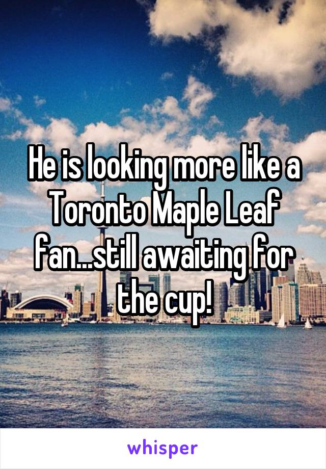 He is looking more like a Toronto Maple Leaf fan...still awaiting for the cup!