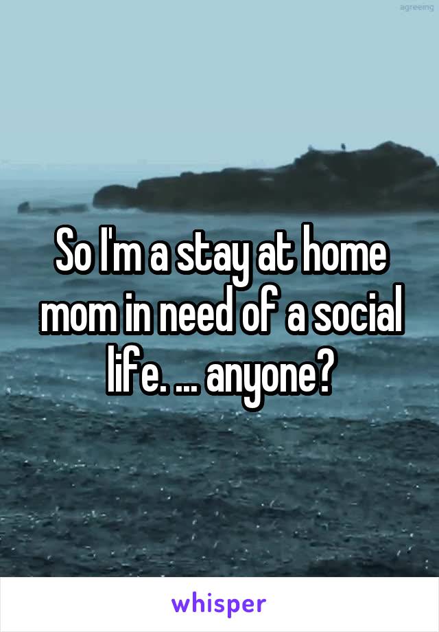 So I'm a stay at home mom in need of a social life. ... anyone?