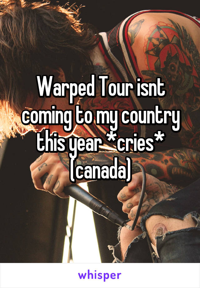 Warped Tour isnt coming to my country this year *cries* (canada)
