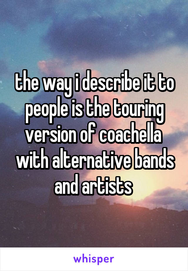 the way i describe it to people is the touring version of coachella  with alternative bands and artists 