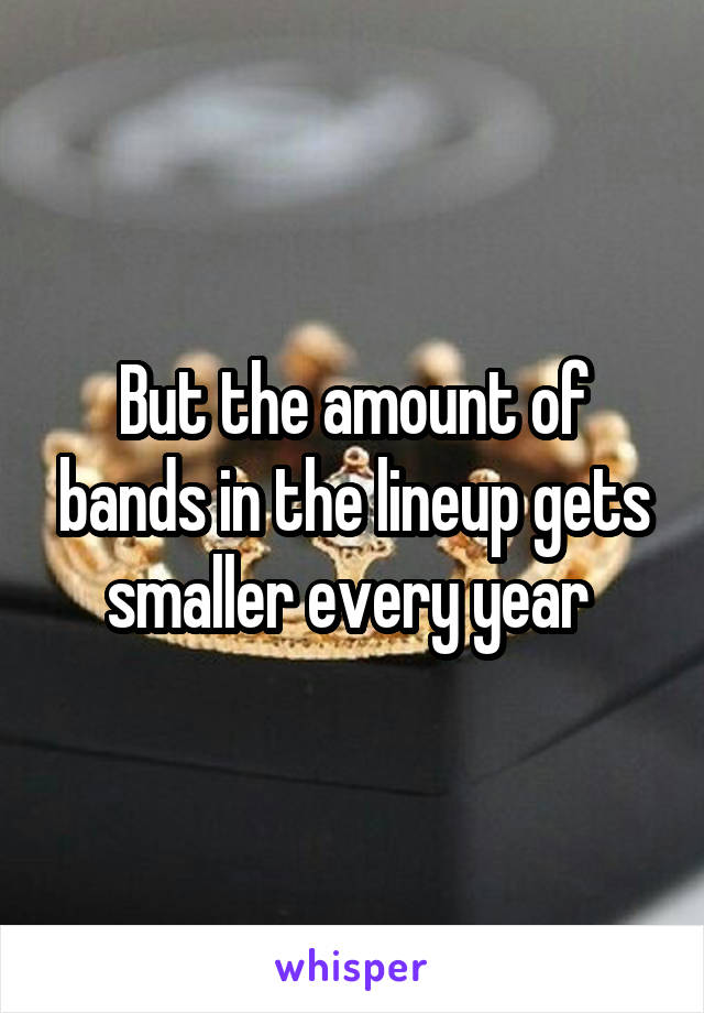 But the amount of bands in the lineup gets smaller every year 