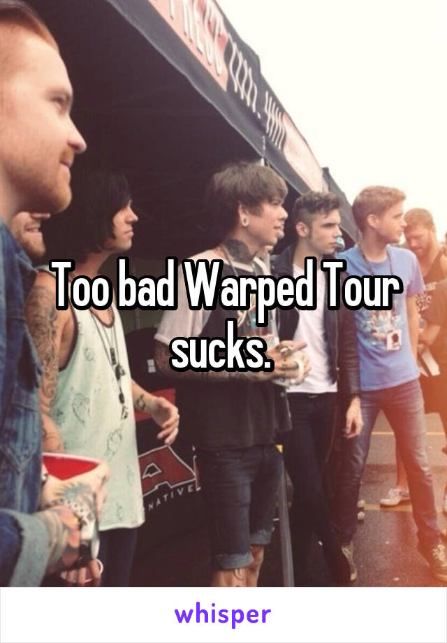 Too bad Warped Tour sucks. 