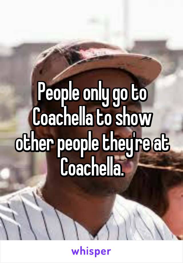 People only go to Coachella to show other people they're at Coachella.