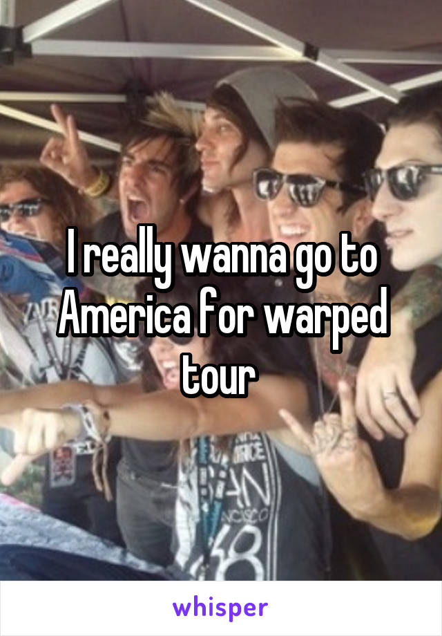 I really wanna go to America for warped tour 