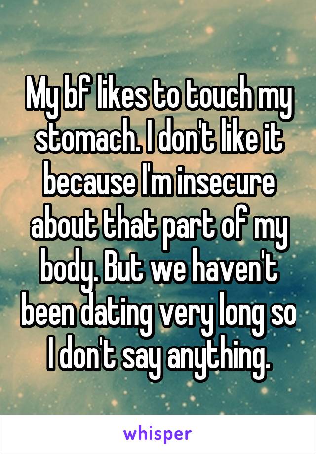 My bf likes to touch my stomach. I don't like it because I'm insecure about that part of my body. But we haven't been dating very long so I don't say anything.
