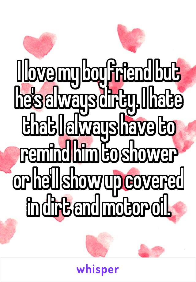 I love my boyfriend but he's always dirty. I hate that I always have to remind him to shower or he'll show up covered in dirt and motor oil.